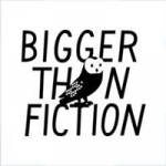 BIGGER THAN FICTION