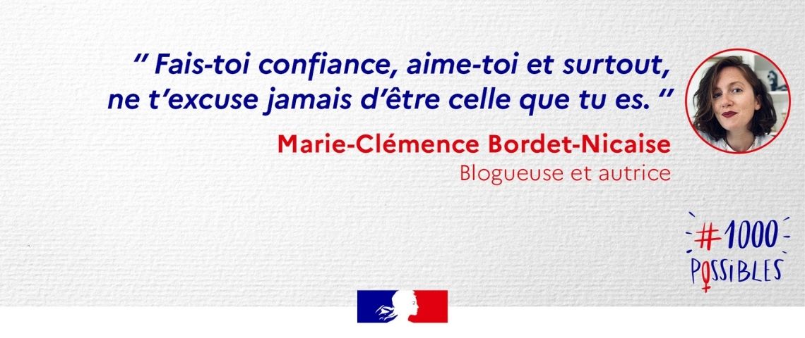 Lancement de l’opération les « 1 000 Possibles » et création du premier prix du ministère en faveur de l’égalité et des droits des femmes. - Fais-toi confiance, aime-toi et surtout ne t'excuse jamais d'être celle que tu es. - - Marie Clémence Bordet-Nicaise - Blogueuse et autrice